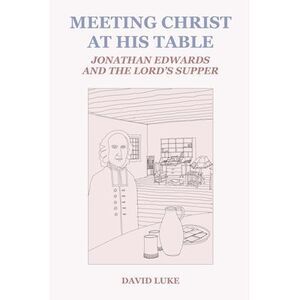 Meeting Christ at his Table: Jonathan Edwards and the Lord's Supper -- David Luk